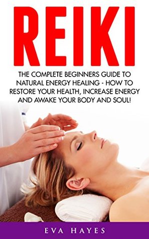 Full Download Reiki: The Complete Beginners Guide To Natural Energy Healing - How To Restore Your Health, Increase Energy And Awake Your Body And Soul! (Awaken Your Chackras, Meditation) - Eva Hayes file in PDF