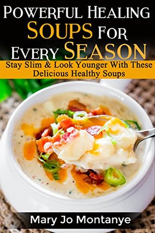Full Download Powerful Healing Soups For Every Season: Stay Slim & Look Younger With These Delicious Healthy Soups - Mary Jo Montanye | PDF