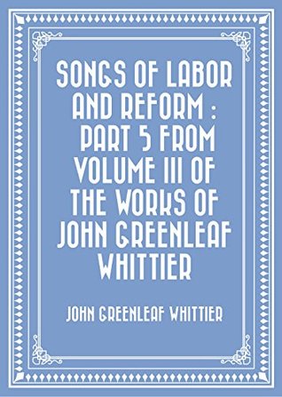 Read Songs of Labor and Reform : Part 5 From Volume III of The Works of John Greenleaf Whittier - John Greenleaf Whittier file in PDF