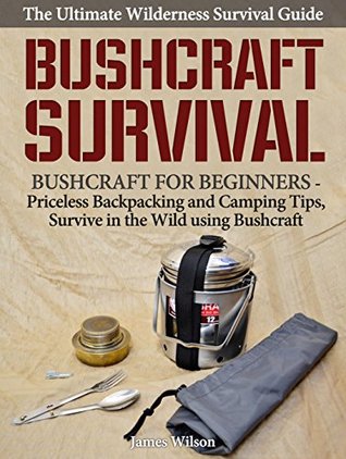 Download Bushcraft Survival: The Ultimate Wilderness Survival Guide: Bushcraft for Beginners - Priceless Backpacking and Camping Tips, Survive in the Wild using Bushcraft (Bushcraft, Survival, Prepping) - James Wilson | ePub