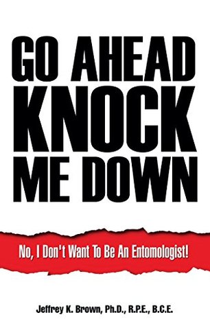 Read Online Go Ahead Knock Me Down: No, I Don't Want To Be An Entomologist! - Jeffrey K. Brown | PDF