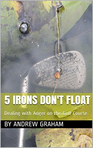 Read Online 5 Irons Don't Float: Dealing with Anger on the Golf Course - Andrew Graham file in ePub