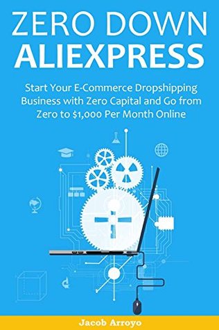 Read Online ZERO DOWN ALIEXPRESS: Start Your E-Commerce Dropshipping Business with Zero Capital and Go from Zero to $1,000 Per Month Online - Jacob Arroyo file in PDF