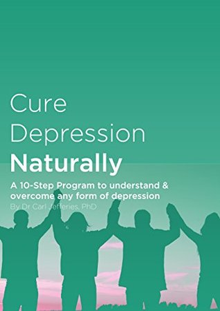 Read Cure Depression Naturally: A 10-Step Program To Understand & Overcome Any Form Of Depression - Dr Carl Jeffries file in ePub