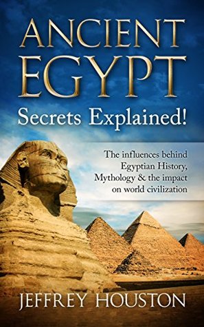Download Ancient Egypt Secrets Explained!: The Influences Behind Egyptian History, Mythology & The Impact On World Civilization (Egyptian Gods, Pharaohs, Pyramids, History, Anubis, Religion) - Jeffrey Houston | ePub
