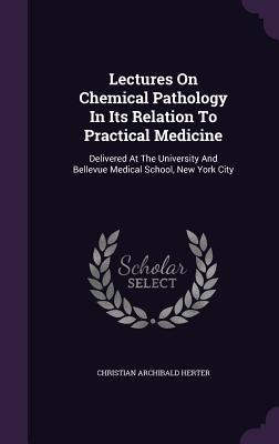 Read Online Lectures on Chemical Pathology in Its Relation to Practical Medicine: Delivered at the University and Bellevue Medical School, New York City - Christian Archibald Herter | PDF