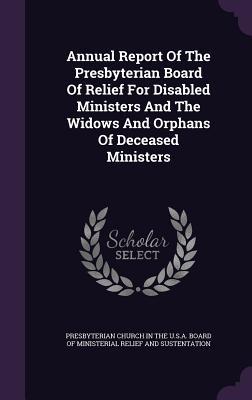 Full Download Annual Report of the Presbyterian Board of Relief for Disabled Ministers and the Widows and Orphans of Deceased Ministers - Presbyterian Church (USA) | ePub