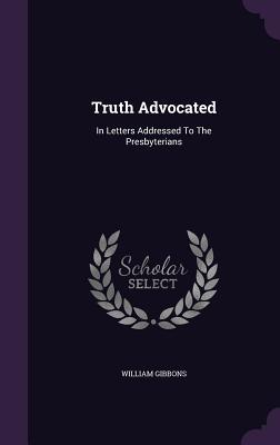 Download Truth Advocated: In Letters Addressed to the Presbyterians - William Gibbons file in PDF