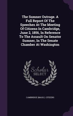 Full Download The Sumner Outrage. a Full Report of the Speeches at the Meeting of Citizens in Cambridge, June 2, 1856, in Reference to the Assault on Senator Sumner, in the Senate Chamber at Washington - Cambridge (Mass ) Citizens | ePub