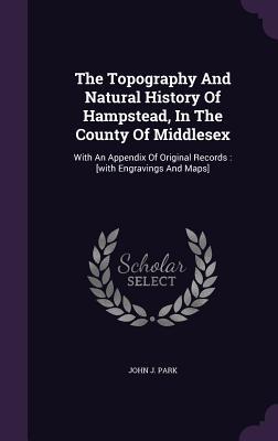 Download The Topography and Natural History of Hampstead, in the County of Middlesex: With an Appendix of Original Records: [With Engravings and Maps] - John J. Park | ePub
