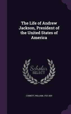 Read Online The Life of Andrew Jackson, President of the United States of America - William Cobbett | PDF
