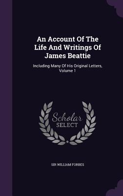 Read An Account of the Life and Writings of James Beattie: Including Many of His Original Letters, Volume 1 - William Forbes file in PDF