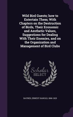 Read Online Wild Bird Guests; How to Entertain Them; With Chapters on the Destruction of Birds, Their Economic and Aesthetic Values, Suggestions for Dealing with Their Enemies, and on the Organization and Management of Bird Clubs - Ernest Harold Baynes file in ePub
