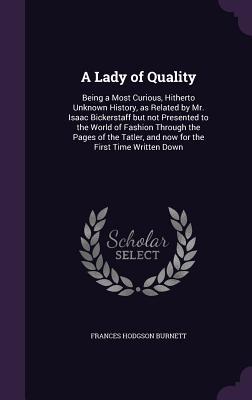 Read Online A Lady of Quality: Being a Most Curious, Hitherto Unknown History, as Related by Mr. Isaac Bickerstaff But Not Presented to the World of Fashion Through the Pages of the Tatler, and Now for the First Time Written Down - Frances Hodgson Burnett | ePub