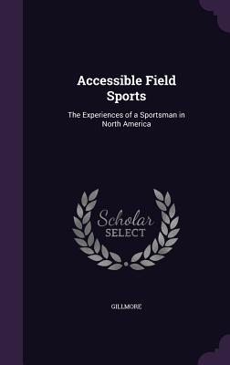 Full Download Accessible Field Sports: The Experiences of a Sportsman in North America - Gillmore | PDF