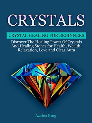 Read Online Crystals: Crystal Healing For Beginners: Discover The Healing Power Of Crystals And Healing Stones for Health, Wealth, Relaxation, Love and Clear Aura (Power Healing Stones, Crystal Energy Fields) - Azalea King | PDF