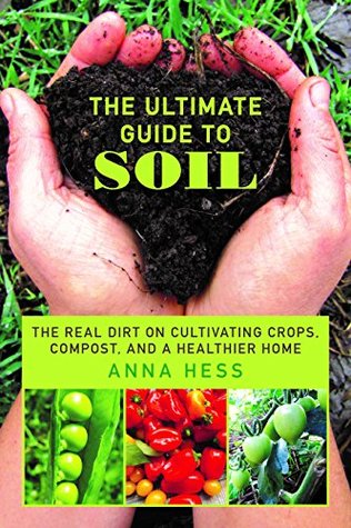 Download The Ultimate Guide to Soil: The Real Dirt on Cultivating Crops, Compost, and a Healthier Home (Permaculture Gardener Book 3) - Anna Hess file in PDF