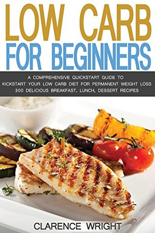 Read Low Carb: Low Carb Diet For Beginners with Over 300 Recipes: A Comprehensive Quickstart Guide to Kickstart Your Low Carb Diet For Permanent Weight Loss  Low Carb Cookbook, Eat Fat, Ketogenic Diet) - Clarence Wright file in PDF