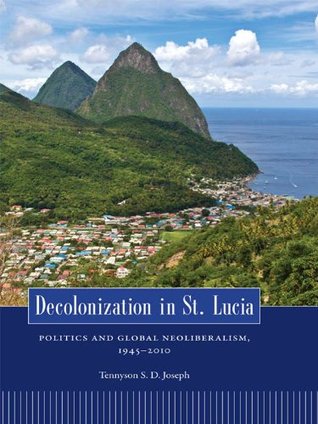 Read Online Decolonization in St. Lucia: Politics and Global Neoliberalism, 1945-2010 (Caribbean Studies Series) - Tennyson S. D. Joseph | ePub