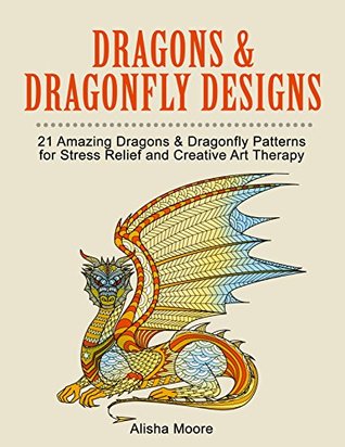 Full Download Dragons & Dragonfly Designs: 21 Amazing Dragons & Dragonfly Patterns for Stress Relief and Creative Art Therapy (Stress Free, Creativity, Meditation, Drawing for Beginners) - Alisha Moore file in ePub