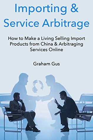 Read Online Importing & Service Arbitrage: How to Make a Living Selling Import Products from China & Arbitraging Services Online (2 Book Bundle) - Graham Gus file in PDF