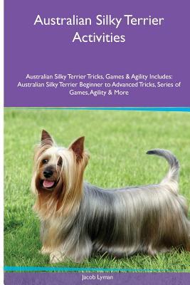 Download Australian Silky Terrier Activities Australian Silky Terrier Tricks, Games & Agility. Includes: Australian Silky Terrier Beginner to Advanced Tricks, Series of Games, Agility and More - Jacob Lyman file in PDF