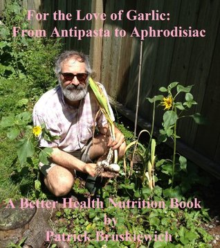Download For the Love of Garlic: From Antipasta to Aphrodisiac (A Better Health Nutrition Book Book 1) - Patrick Bruskiewich | PDF