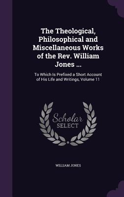 Read The Theological, Philosophical and Miscellaneous Works of the REV. William Jones : To Which Is Prefixed a Short Account of His Life and Writings, Volume 11 - William Jones | PDF