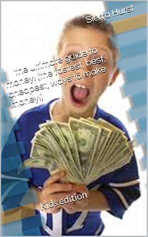 Download the ultimate guide to money! (the fastest, best, and cheapest ways to make money!): Kids edition - Sierra Hurst file in PDF