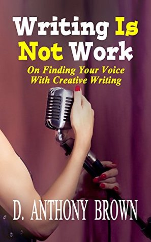 Full Download Writing Is Not Work: On Finding Your Voice With Creative Writing - D. Anthony Brown file in PDF