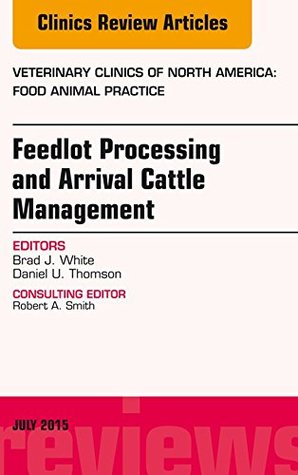 Download Feedlot Processing and Arrival Cattle Management, An Issue of Veterinary Clinics of North America: Food Animal Practice, E-Book (The Clinics: Veterinary Medicine) - Brad J. White | PDF