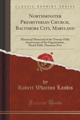 Read Northminster Presbyterian Church, Baltimore City, Maryland: Historical Memorial of the Twenty-Fifth Anniversary of the Organization, March Fifth, Nineteen-Five (Classic Reprint) - Robert Wharton Landis | PDF