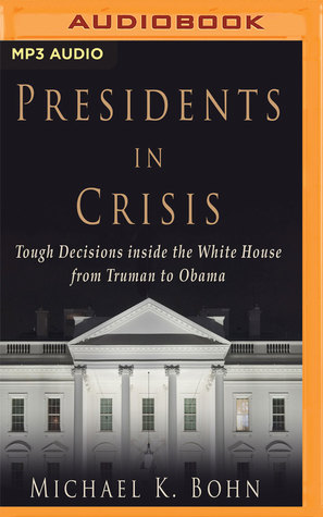 Full Download Presidents in Crisis: Tough Decisions inside the White House from Truman to Obama - Michael K. Bohn | ePub