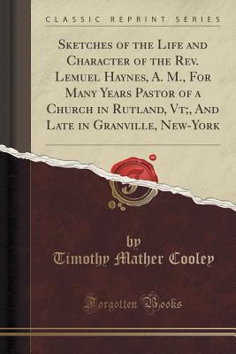 Read Sketches of the Life and Character of the Rev. Lemuel Haynes, A. M., for Many Years Pastor of a Church in Rutland, Vt;, and Late in Granville, New-York (Classic Reprint) - Timothy Mather Cooley file in PDF