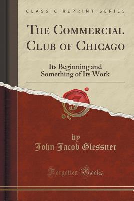 Read Online The Commercial Club of Chicago: Its Beginning and Something of Its Work (Classic Reprint) - John Jacob Glessner | PDF