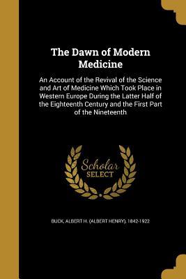 Read The Dawn of Modern Medicine: An Account of the Revival of the Science and Art of Medicine Which Took Place in Western Europe During the Latter Half of the Eighteenth Century and the First Part of the Nineteenth - Albert H. Buck file in PDF