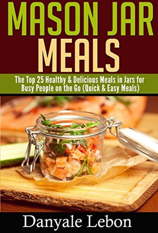Full Download Quick and Easy Meals: Mason Jar Meals: The Top 25 Healthy & Delicious Meals in Jars for Busy People on the Go (Healthy and Nutritious Mason Jar Recipes Made Simple) - Danyale Lebon file in ePub