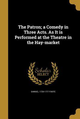 Download The Patron; A Comedy in Three Acts. as It Is Performed at the Theatre in the Hay-Market - Samuel Foote | PDF