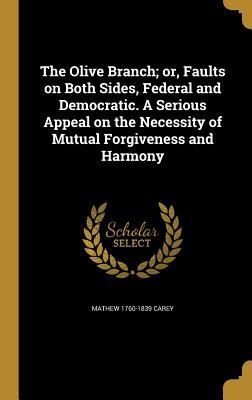 Read Online The Olive Branch; Or, Faults on Both Sides, Federal and Democratic. a Serious Appeal on the Necessity of Mutual Forgiveness and Harmony - Mathew Carey file in PDF