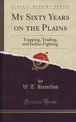 Read Online My Sixty Years on the Plains: Trapping, Trading, and Indian Fighting - William Thomas Hamilton | ePub