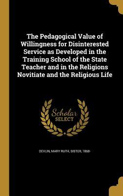 Read The Pedagogical Value of Willingness for Disinterested Service as Developed in the Training School of the State Teacher and in the Religions Novitiate and the Religious Life - Mary Ruth Sister Devlin 1868 | ePub