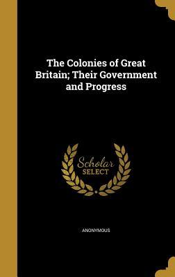 Read Online The Colonies of Great Britain; Their Government and Progress - Anonymous file in ePub
