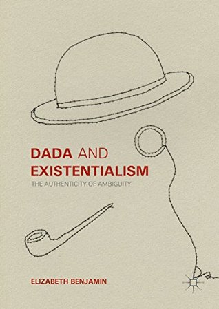 Read Online Dada and Existentialism: The Authenticity of Ambiguity - Elizabeth Benjamin | PDF