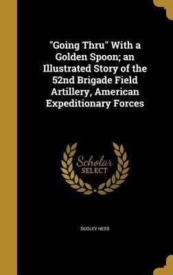 Read Going Thru with a Golden Spoon; An Illustrated Story of the 52nd Brigade Field Artillery, American Expeditionary Forces - Dudley Hess file in PDF