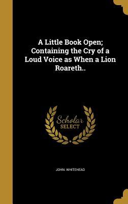 Full Download A Little Book Open; Containing the Cry of a Loud Voice as When a Lion Roareth.. - John Whitehead file in PDF