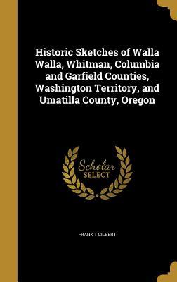 Read Online Historic Sketches of Walla Walla, Whitman, Columbia and Garfield Counties, Washington Territory, and Umatilla County, Oregon - Frank T. Gilbert file in ePub