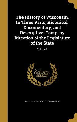 Download The History of Wisconsin. in Three Parts, Historical, Documentary, and Descriptive. Comp. by Direction of the Legislature of the State; Volume 1 - William Rudolph 1787-1868 Smith | PDF