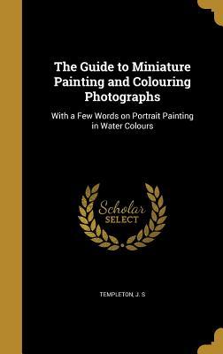 Read Online The Guide to Miniature Painting and Colouring Photographs: With a Few Words on Portrait Painting in Water Colours - J S Templeton | PDF