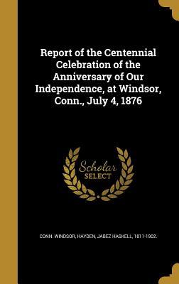 Download Report of the Centennial Celebration of the Anniversary of Our Independence, at Windsor, Conn., July 4, 1876 - Windsor Connecticut file in PDF