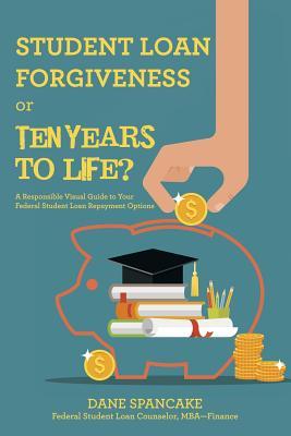 Read Online Student Loan Forgiveness or Ten Years to Life?: A Responsible Visual Guide to Your Federal Student Loan Repayment Options - Dane Spancake | PDF